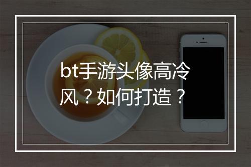 bt手游头像高冷风?如何打造?