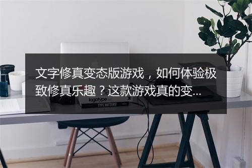 文字修真变态版游戏,如何体验极致修真乐趣?这款游戏真的变态吗?