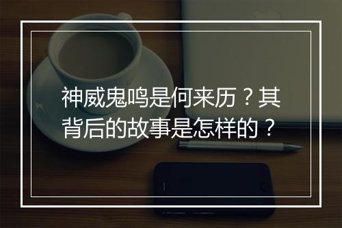 神威鬼鸣是何来历?其背后的故事是怎样的?