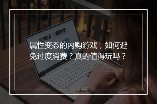 属性变态的内购游戏，如何避免过度消费？真的值得玩吗？