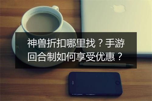 神兽折扣哪里找?手游回合制如何享受优惠?