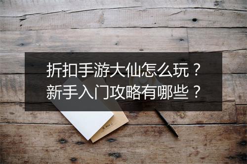 折扣手游大仙怎么玩?新手入门攻略有哪些?