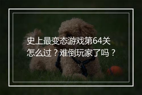 史上最变态游戏第64关怎么过?难倒玩家了吗?