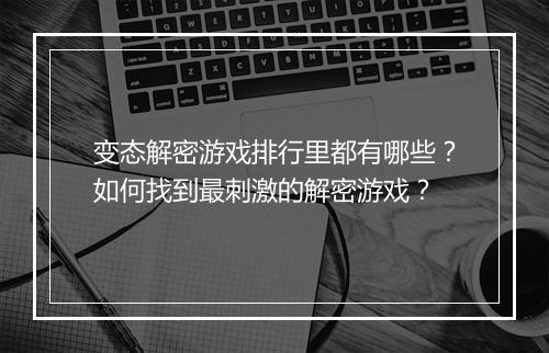变态解密游戏排行里都有哪些?如何找到最刺激的解密游戏?