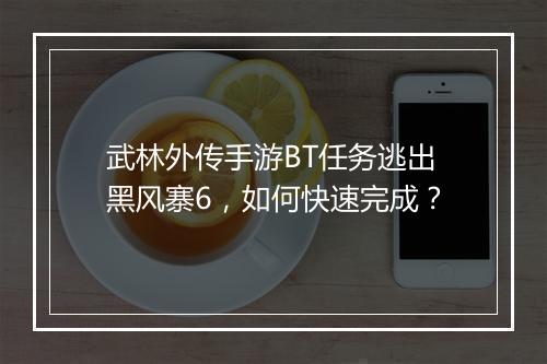 武林外传手游BT任务逃出黑风寨6，如何快速完成？
