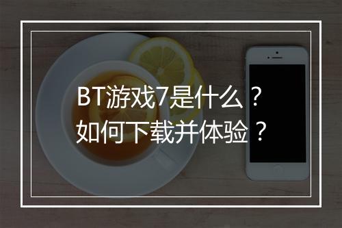 BT游戏7是什么?如何下载并体验?