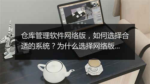 仓库管理软件网络版,如何选择合适的系统?为什么选择网络版?