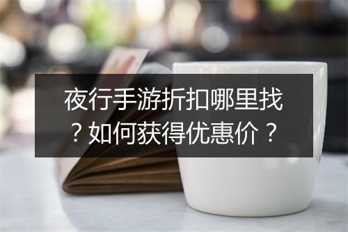 夜行手游折扣哪里找?如何获得优惠价?
