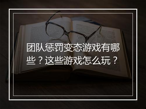 团队惩罚变态游戏有哪些？这些游戏怎么玩？