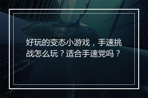 好玩的变态小游戏,手速挑战怎么玩?适合手速党吗?
