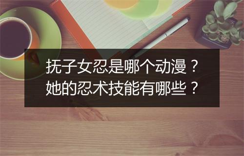 抚子女忍是哪个动漫？她的忍术技能有哪些？