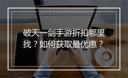 破天一剑手游折扣哪里找?如何获取最优惠?