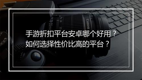 手游折扣平台安卓哪个好用？如何选择性价比高的平台？