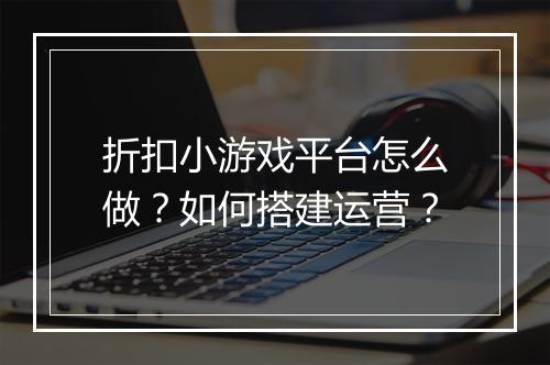 折扣小游戏平台怎么做？如何搭建运营？