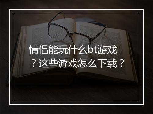 情侣能玩什么bt游戏?这些游戏怎么下载?