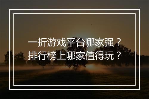一折游戏平台哪家强?排行榜上哪家值得玩?
