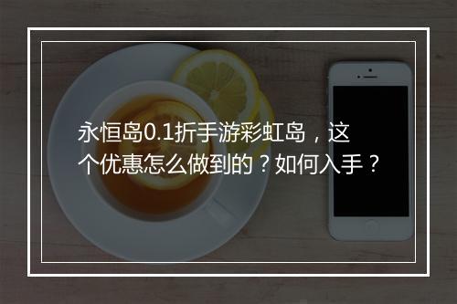永恒岛0.1折手游彩虹岛，这个优惠怎么做到的？如何入手？