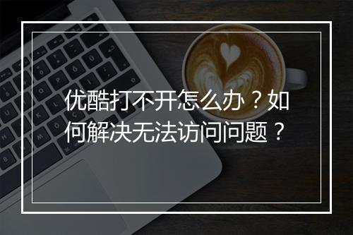 优酷打不开怎么办?如何解决无法访问问题?