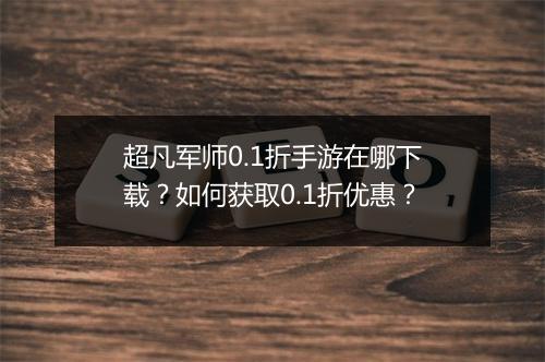 超凡军师0.1折手游在哪下载？如何获取0.1折优惠？