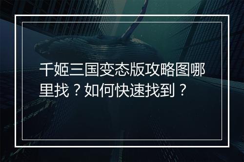 千姬三国变态版攻略图哪里找?如何快速找到?