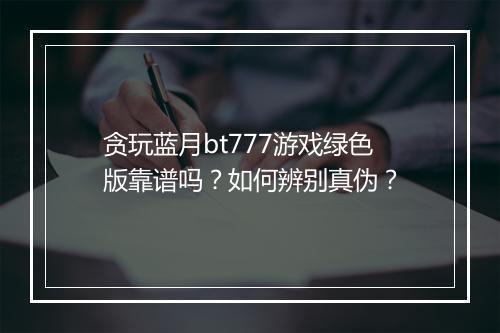贪玩蓝月bt777游戏绿色版靠谱吗?如何辨别真伪?