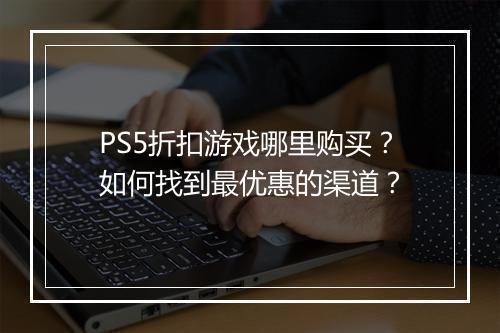 PS5折扣游戏哪里购买?如何找到最优惠的渠道?