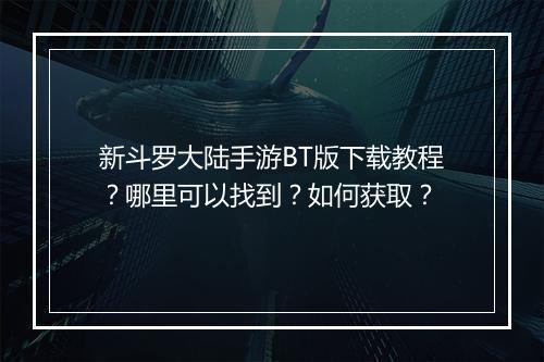 新斗罗大陆手游BT版下载教程?哪里可以找到?如何获取?