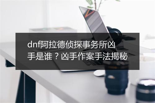 dnf阿拉德侦探事务所凶手是谁?凶手作案手法揭秘