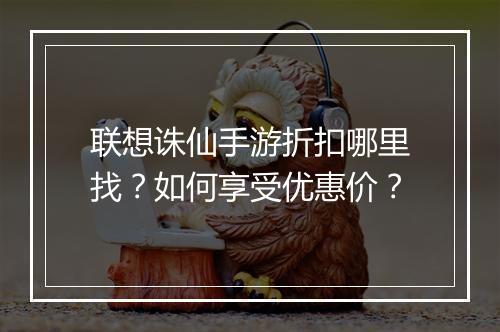 联想诛仙手游折扣哪里找?如何享受优惠价?