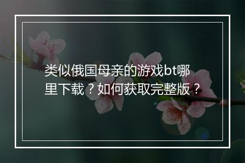 类似俄国母亲的游戏bt哪里下载？如何获取完整版？