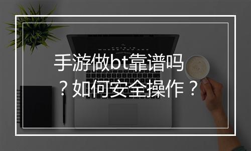 手游做bt靠谱吗？如何安全操作？