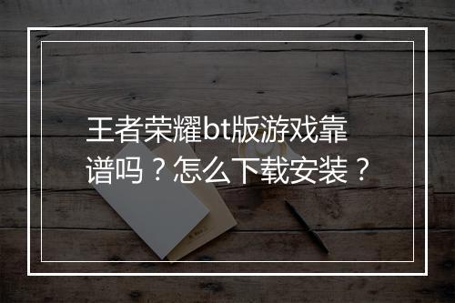 王者荣耀bt版游戏靠谱吗？怎么下载安装？