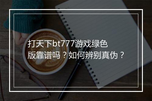 打天下bt777游戏绿色版靠谱吗？如何辨别真伪？