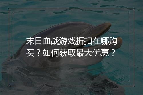 末日血战游戏折扣在哪购买?如何获取最大优惠?