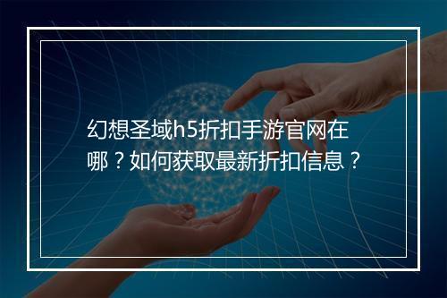 幻想圣域h5折扣手游官网在哪？如何获取最新折扣信息？