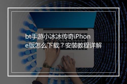 bt手游小冰冰传奇iPhone版怎么下载？安装教程详解
