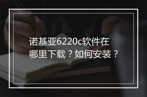 诺基亚6220c软件在哪里下载?如何安装?