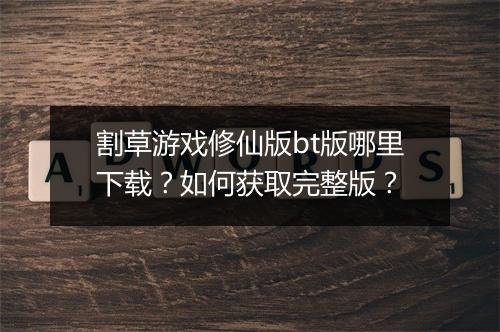 割草游戏修仙版bt版哪里下载?如何获取完整版?