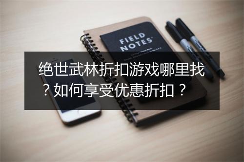 绝世武林折扣游戏哪里找?如何享受优惠折扣?