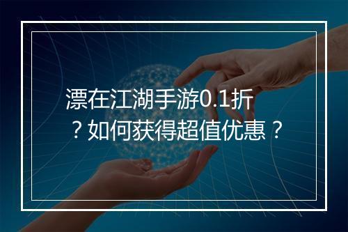 漂在江湖手游0.1折？如何获得超值优惠？