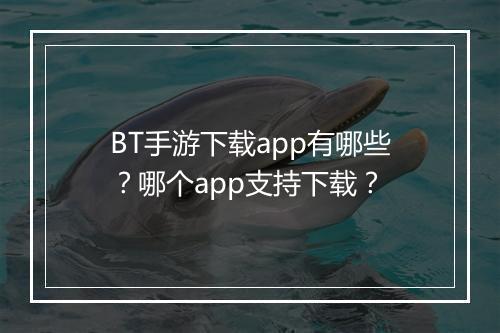 BT手游下载app有哪些?哪个app支持下载?