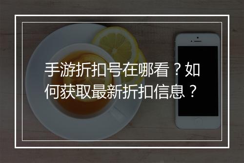 手游折扣号在哪看？如何获取最新折扣信息？