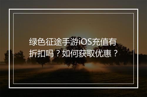 绿色征途手游iOS充值有折扣吗？如何获取优惠？