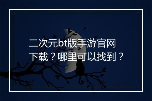 二次元bt版手游官网下载？哪里可以找到？