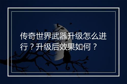 传奇世界武器升级怎么进行?升级后效果如何?