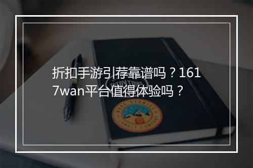 折扣手游引荐靠谱吗？1617wan平台值得体验吗？