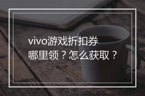 vivo游戏折扣券哪里领?怎么获取?