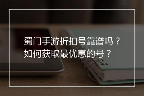 蜀门手游折扣号靠谱吗？如何获取最优惠的号？