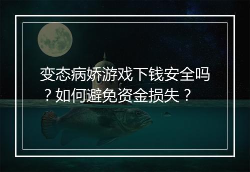 变态病娇游戏下钱安全吗?如何避免资金损失?