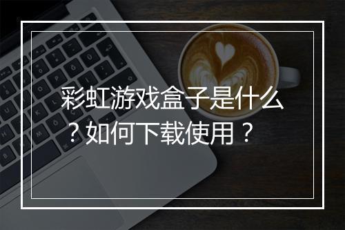 彩虹游戏盒子是什么?如何下载使用?